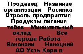 Продавец › Название организации ­ Росинка › Отрасль предприятия ­ Продукты питания, табак › Минимальный оклад ­ 16 000 - Все города Работа » Вакансии   . Ненецкий АО,Усть-Кара п.